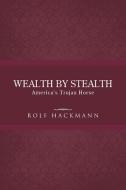 Wealth by Stealth: America's Trojan Horse di Rolf Hackmann edito da AUTHORHOUSE