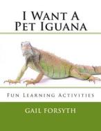 I Want a Pet Iguana di Gail Forsyth edito da Createspace
