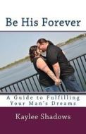 Be His Forever: A Guide to Fulfilling Your Man's Dreams di Kaylee Shadows edito da Createspace Independent Publishing Platform
