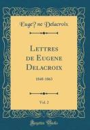 Lettres de Eugene Delacroix, Vol. 2: 1848-1863 (Classic Reprint) di Eugene Delacroix edito da Forgotten Books