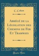 Abrégé de la Législation Des Chemins de Fer Et Tramways (Classic Reprint) di C. Colson edito da Forgotten Books