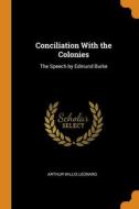 Conciliation With The Colonies: The Speech By Edmund Burke di Arthur Willis Leonard edito da Franklin Classics