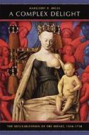 A Complex Delight - The Secularization of the Breast, 1350-1750 di Margaret R. Miles edito da University of California Press