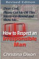 How to Respect an Irresponsible Man - REVISED EDITION di Christina Dixon edito da PriorityONE Publications