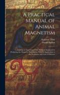 A Practical Manual of Animal Magnetism: Containing an Exposition of the Methods Employed in Producing the Magnetic Phenomena, With Its Application to di Alphonse Téste, Daniel Spillan edito da LEGARE STREET PR