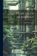 The Problem of Monopoly di John Bates Clark edito da LEGARE STREET PR
