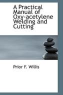 A Practical Manual Of Oxy-acetylene Welding And Cutting di Prior F Willis edito da Bibliolife