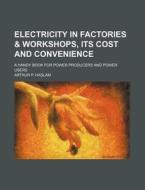 Electricity in Factories & Workshops, Its Cost and Convenience; A Handy Book for Power Producers and Power Users di Arthur P. Haslam edito da Rarebooksclub.com