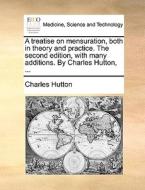 A Treatise On Mensuration, Both In Theory And Practice. The Second Edition, With Many Additions. By Charles Hutton, ... di Charles Hutton edito da Gale Ecco, Print Editions