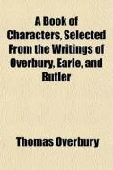 A Book Of Characters, Selected From The di Thomas Overbury edito da General Books