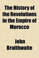 The History Of The Revolutions In The Empire Of Morocco di John Braithwaite edito da General Books Llc