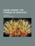 Daniel Boone, the Pioneer of Kentucky; A Biography di George Canning Hill edito da Rarebooksclub.com