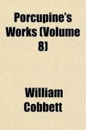 Porcupine's Works Volume 8 di William Cobbett edito da General Books