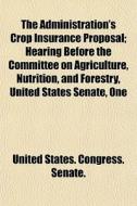 The Administration's Crop Insurance Prop di States Co United States Congress Senate edito da Lightning Source Uk Ltd