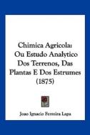 Chimica Agricola: Ou Estudo Analytico DOS Terrenos, Das Plantas E DOS Estrumes (1875) di Joao Ignacio Ferreira Lapa edito da Kessinger Publishing