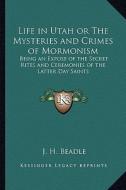 Life in Utah or the Mysteries and Crimes of Mormonism: Being an Expose of the Secret Rites and Ceremonies of the Latter Day Saints di J. H. Beadle edito da Kessinger Publishing