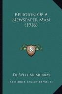 Religion of a Newspaper Man (1916) di De Witt McMurray edito da Kessinger Publishing
