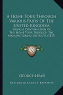 A Home Tour Through Various Parts of the United Kingdom: Being a Continuation of the Home Tour Through the Manufacturing Districts (1837) di George Head edito da Kessinger Publishing