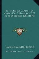 Il Regno Di Carlo I. D' Angio Dal 2 Gennaio 1273 Al 31 Dicembre 1283 (1875) di Camillo Minieri Riccio edito da Kessinger Publishing