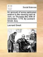 An Account Of Some Particulars Relative To The Meeting Held At York, On Thursday The 30th Of December, 1779. By Leonard Smelt, Esq di Leonard Smelt edito da Gale Ecco, Print Editions