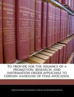To Provide For The Issuance Of A Promotion, Research, And Information Order Applicable To Certain Handlers Of Hass Avocados. edito da Bibliogov
