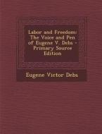 Labor and Freedom: The Voice and Pen of Eugene V. Debs di Eugene Victor Debs edito da Nabu Press