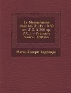 Le Messianisme Chez Les Juifs: (150 AV. J.C. a 200 AP. J.C.) - Primary Source Edition di Marie-Joseph Lagrange edito da Nabu Press