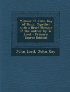 Memoir of John Kay of Bury, Together with a Brief Memoir of the Author by W. Lord - Primary Source Edition di John Lord, John Kay edito da Nabu Press