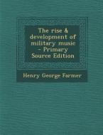 The Rise & Development of Military Music - Primary Source Edition di Henry George Farmer edito da Nabu Press