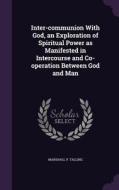 Inter-communion With God, An Exploration Of Spiritual Power As Manifested In Intercourse And Co-operation Between God And Man di Marshall P Talling edito da Palala Press