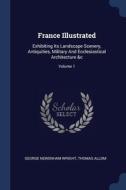 France Illustrated: Exhibiting Its Lands di GEORGE NEWEN WRIGHT edito da Lightning Source Uk Ltd