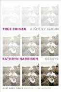 True Crimes: A Family Album di Kathryn Harrison edito da RANDOM HOUSE