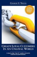Create Loyal Customers in an Unloyal World: A Step by Step "How To" Create a Dynamic Customer Focused Business. di Charles S. Togias edito da Booksurge Publishing