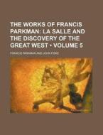 The Works Of Francis Parkman (volume 5); La Salle And The Discovery Of The Great West di Francis Parkman edito da General Books Llc