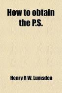How To Obtain The P.s. di Henry R. W. Lumsden edito da General Books Llc
