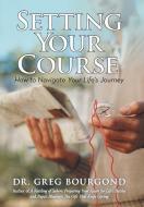 Setting Your Course di Dr Greg Bourgond edito da iUniverse