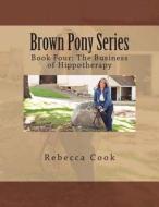 Brown Pony Series: Book Four: The Business of Hippotherapy di Rebecca Cook edito da Createspace