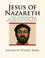 Jesus of Nazareth: The Controversy & Criticism on the Historicity of Jesus di Edited by Peter J. King edito da Createspace Independent Publishing Platform