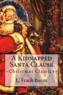 A Kidnapped Santa Clause: Christmas Classics di L. Frank Baum edito da Createspace Independent Publishing Platform