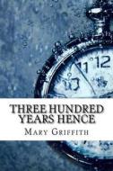 Three Hundred Years Hence di Mary Griffith edito da Createspace Independent Publishing Platform