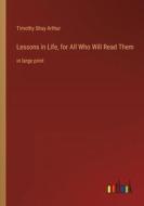 Lessons in Life, for All Who Will Read Them di Timothy Shay Arthur edito da Outlook Verlag