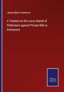 A Treatise on the Locus Standi of Petitioners against Private Bills in Parliament di James Mellor Smethurst edito da Salzwasser-Verlag