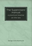 The Supervisors' Manual A Practical Treatise On The Law di George Crane Morehouse edito da Book On Demand Ltd.