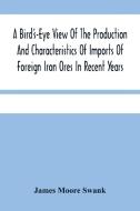 A Bird'S-Eye View Of The Production And Characteristics Of Imports Of Foreign Iron Ores In Recent Years di Moore Swank James Moore Swank edito da Alpha Editions