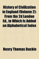 History Of Civilization In England (volume 2); From The 2d London Ed., To Which Is Added An Alphabetical Index di Henry Thomas Buckle edito da General Books Llc