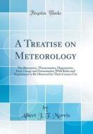 A Treatise on Meteorology: The Barometer, Thermometer, Hygrometer, Rain-Gauge and Ozonometer; With Rules and Regulations to Be Observed for Their di Albert J. T. Morris edito da Forgotten Books
