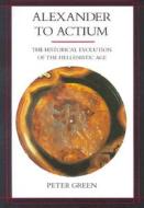Alexander to Actium: The Historical Evolution of the Hellenistic Age di Peter Green edito da UNIV OF CALIFORNIA PR