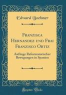 Franzisca Hernandez Und Frai Franzisco Ortiz: Anfänge Reformatorischer Bewegungen in Spanien (Classic Reprint) di Edward Boehmer edito da Forgotten Books