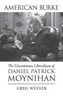 American Burke: The Uncommon Liberalism of Daniel Patrick Moynihan di Greg Weiner edito da UNIV PR OF KANSAS