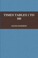TIMES TABLES 1 TO 100 di David Goodwin edito da Lulu.com